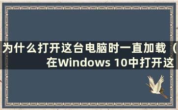 为什么打开这台电脑时一直加载（在Windows 10中打开这台电脑）